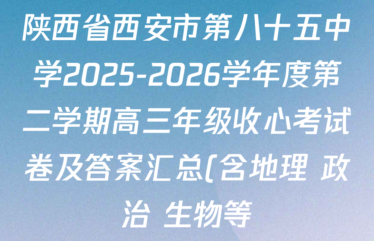 陕西省西安市第八十五中学2025-2026学年度第二学期高三年级收心考试卷及答案汇总(含地理 政治 生物等) 陕西省西安市第八十五中学2025-2026学年度第二学期高三年级收心考试卷及答案汇总(含地理 政治 生物等)
